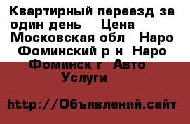 Квартирный переезд за один день  › Цена ­ 300 - Московская обл., Наро-Фоминский р-н, Наро-Фоминск г. Авто » Услуги   